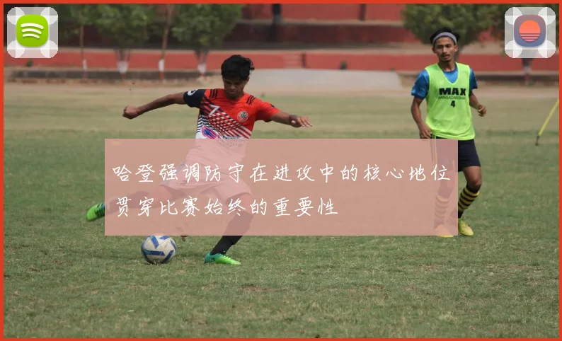 哈登强调防守在进攻中的核心地位贯穿比赛始终的重要性