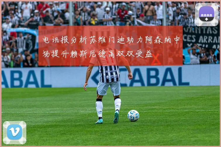 电讯报分析苏维门迪助力阿森纳中场提升赖斯厄德高双双受益