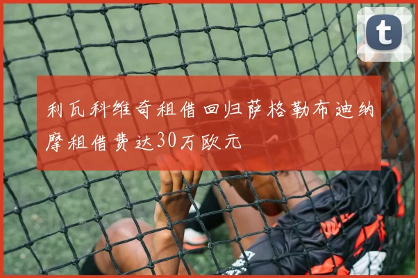 利瓦科维奇租借回归萨格勒布迪纳摩租借费达30万欧元