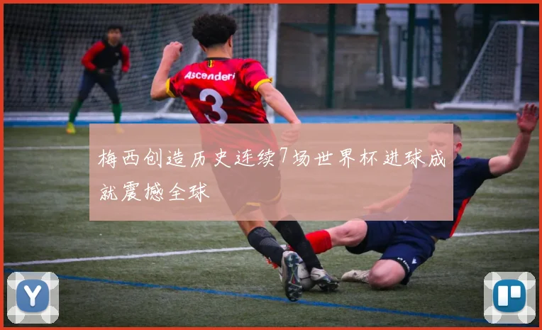 梅西创造历史连续7场世界杯进球成就震撼全球