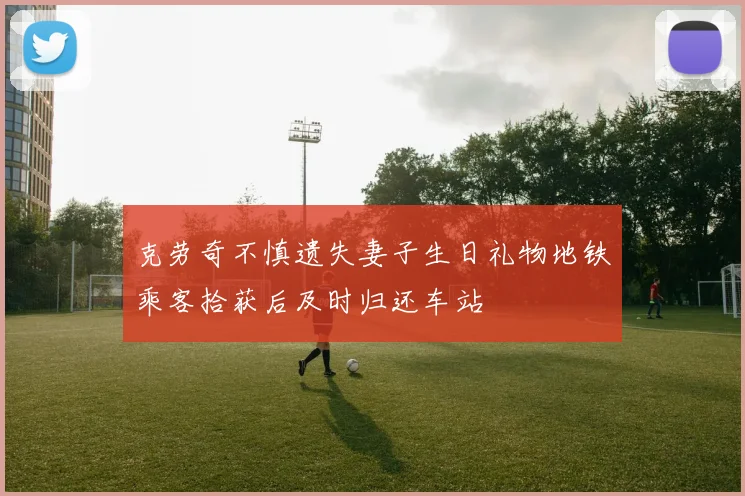 克劳奇不慎遗失妻子生日礼物地铁乘客拾获后及时归还车站