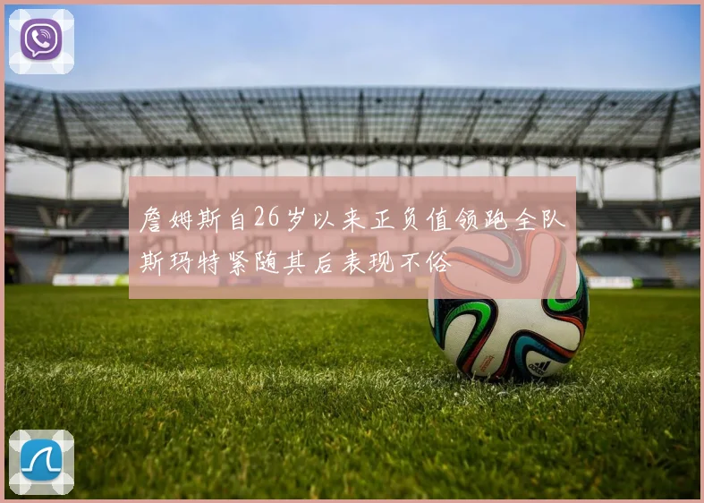 詹姆斯自26岁以来正负值领跑全队斯玛特紧随其后表现不俗