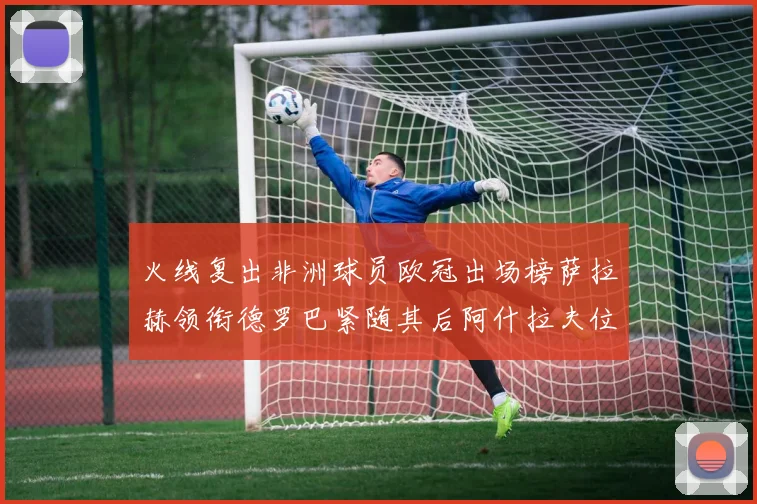 火线复出非洲球员欧冠出场榜萨拉赫领衔德罗巴紧随其后阿什拉夫位列第四