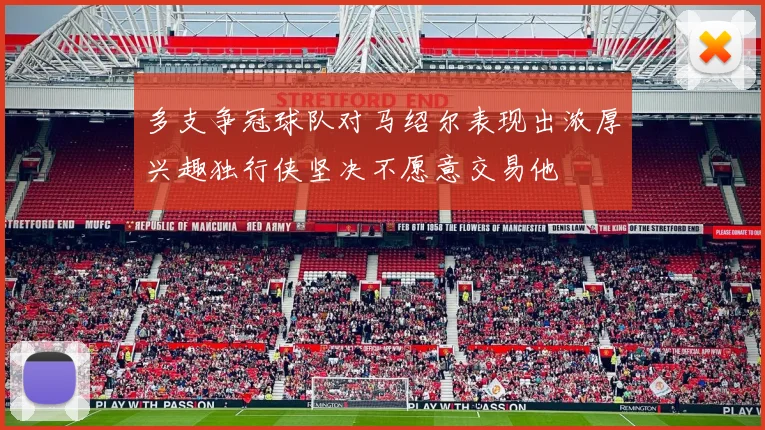 多支争冠球队对马绍尔表现出浓厚兴趣独行侠坚决不愿意交易他