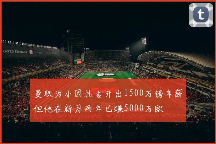 曼联为小因扎吉开出1500万镑年薪但他在新月两年已赚5000万欧