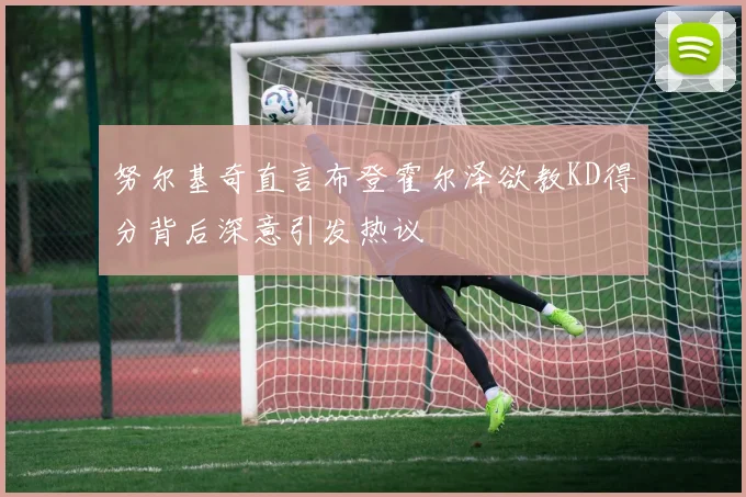 努尔基奇直言布登霍尔泽欲教KD得分背后深意引发热议