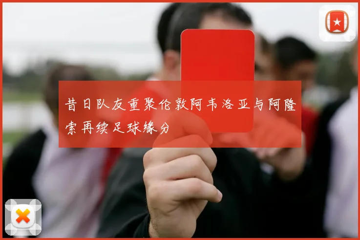 昔日队友重聚伦敦阿韦洛亚与阿隆索再续足球缘分