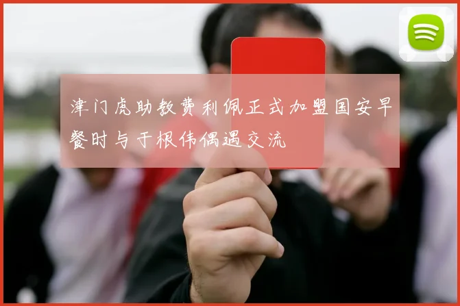 津门虎助教费利佩正式加盟国安早餐时与于根伟偶遇交流