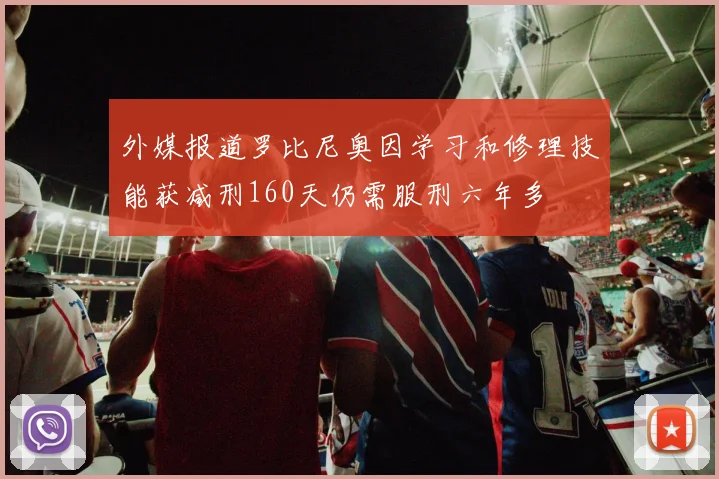 外媒报道罗比尼奥因学习和修理技能获减刑160天仍需服刑六年多