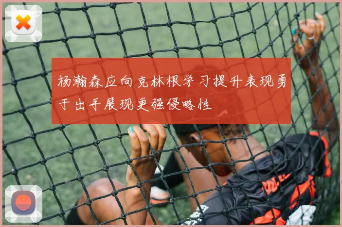 杨瀚森应向克林根学习提升表现勇于出手展现更强侵略性
