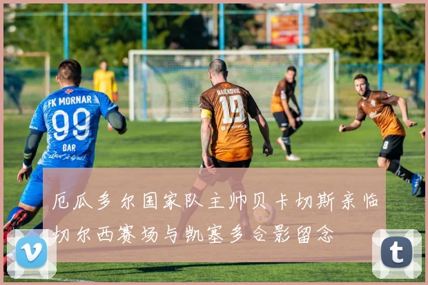 厄瓜多尔国家队主帅贝卡切斯亲临切尔西赛场与凯塞多合影留念