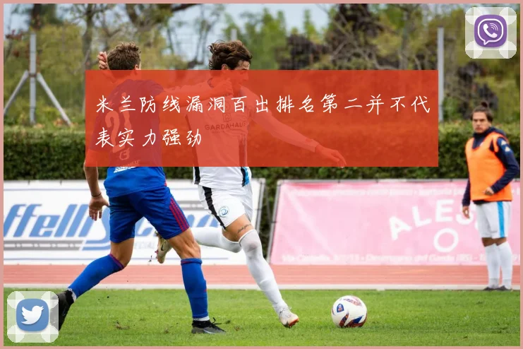 米兰防线漏洞百出排名第二并不代表实力强劲