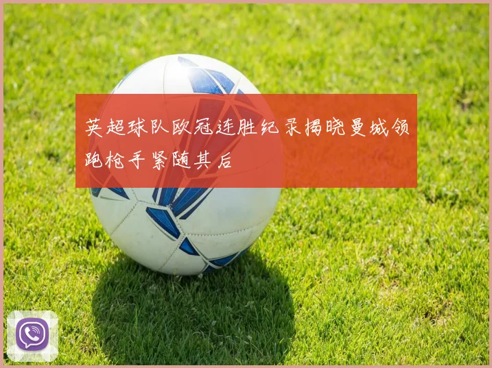 英超球队欧冠连胜纪录揭晓曼城领跑枪手紧随其后