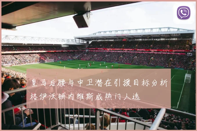 皇马后腰与中卫潜在引援目标分析格伊沃顿内维斯成热门人选