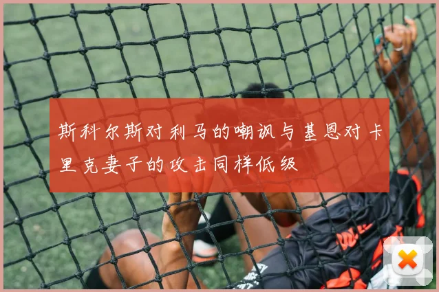 斯科尔斯对利马的嘲讽与基恩对卡里克妻子的攻击同样低级