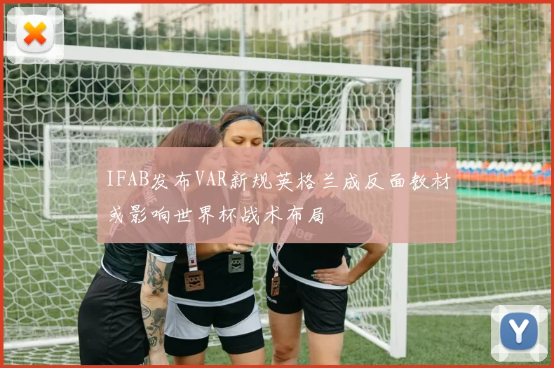 IFAB发布VAR新规英格兰成反面教材或影响世界杯战术布局