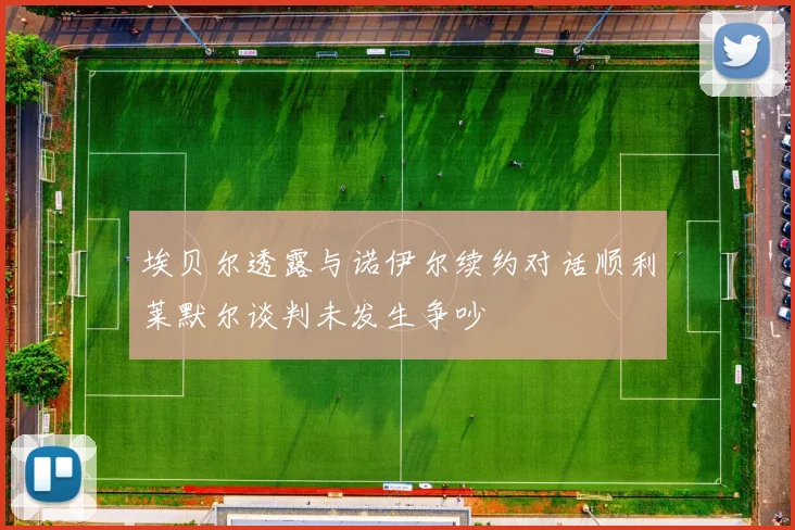 埃贝尔透露与诺伊尔续约对话顺利莱默尔谈判未发生争吵