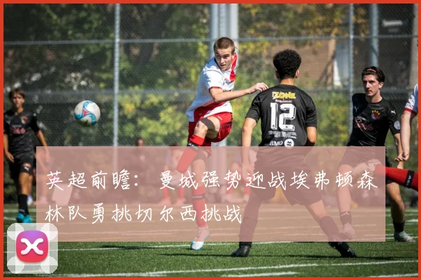 英超前瞻：曼城强势迎战埃弗顿森林队勇挑切尔西挑战