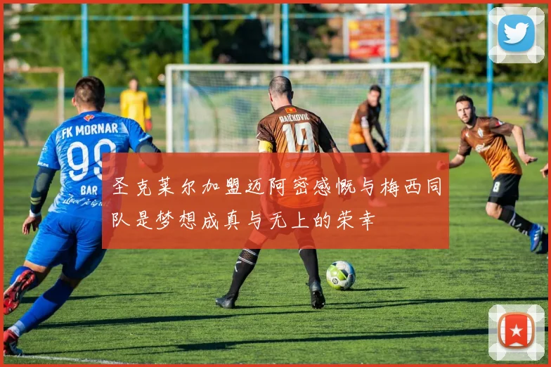 圣克莱尔加盟迈阿密感慨与梅西同队是梦想成真与无上的荣幸