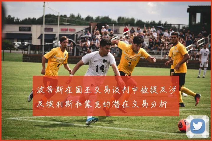 波蒂斯在国王交易谈判中被提及涉及埃利斯和蒙克的潜在交易分析