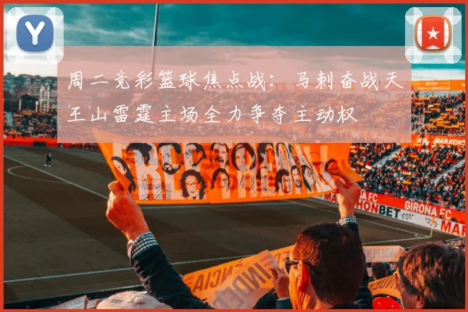 周二竞彩篮球焦点战：马刺奋战天王山雷霆主场全力争夺主动权