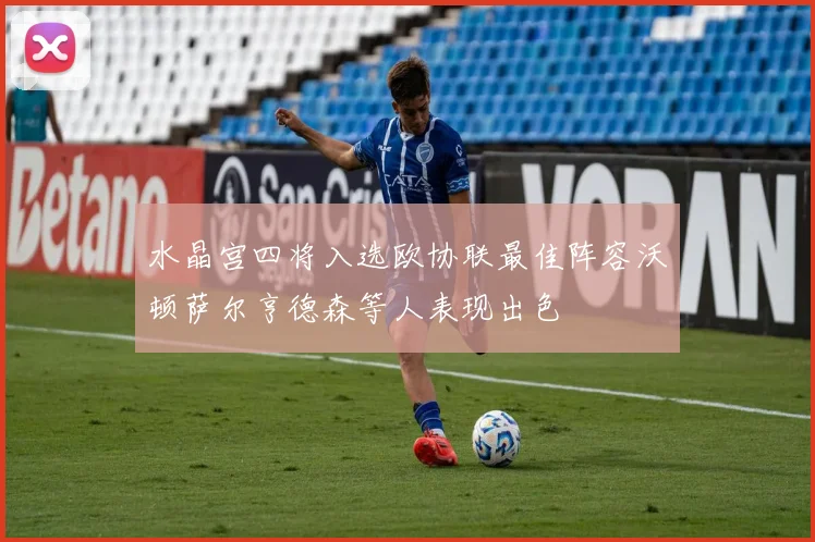 水晶宫四将入选欧协联最佳阵容沃顿萨尔亨德森等人表现出色