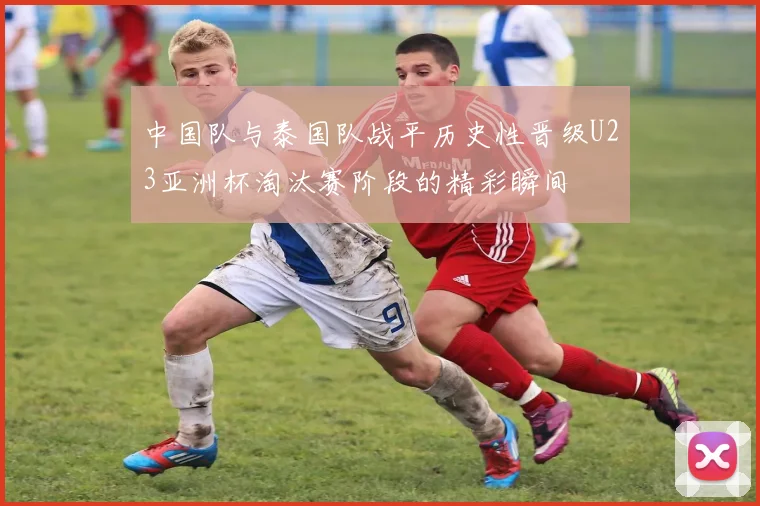 中国队与泰国队战平历史性晋级U23亚洲杯淘汰赛阶段的精彩瞬间